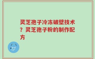 灵芝孢子冷冻破壁技术？灵芝孢子粉的制作配方