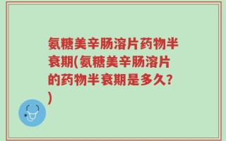 氨糖美辛肠溶片药物半衰期(氨糖美辛肠溶片的药物半衰期是多久？)