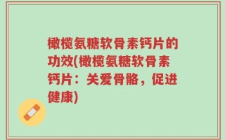 橄榄氨糖软骨素钙片的功效(橄榄氨糖软骨素钙片：关爱骨骼，促进健康)