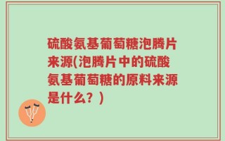 硫酸氨基葡萄糖泡腾片来源(泡腾片中的硫酸氨基葡萄糖的原料来源是什么？)