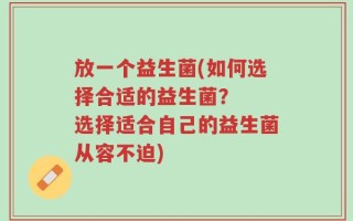 放一个益生菌(如何选择合适的益生菌？  选择适合自己的益生菌从容不迫)