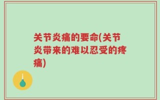 关节炎痛的要命(关节炎带来的难以忍受的疼痛)