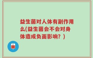 益生菌对人体有副作用么(益生菌会不会对身体造成负面影响？)