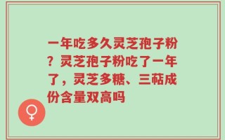 一年吃多久灵芝孢子粉？灵芝孢子粉吃了一年了，灵芝多糖、三萜成份含量双高吗