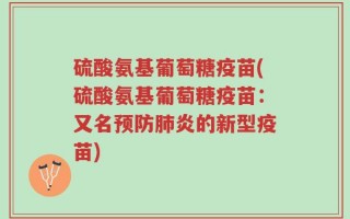 硫酸氨基葡萄糖疫苗(硫酸氨基葡萄糖疫苗：又名预防肺炎的新型疫苗)