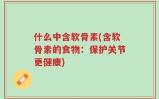 什么中含软骨素(含软骨素的食物：保护关节更健康)