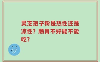 灵芝孢子粉是热性还是凉性？肠胃不好能不能吃？