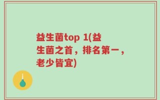 益生菌top 1(益生菌之首，排名第一，老少皆宜)