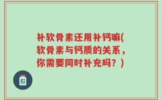 补软骨素还用补钙嘛(软骨素与钙质的关系，你需要同时补充吗？)