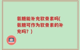 氨糖能补充软骨素吗(氨糖可作为软骨素的补充吗？)