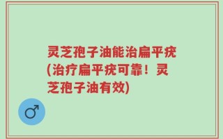 灵芝孢子油能治扁平疣(治疗扁平疣可靠！灵芝孢子油有效)