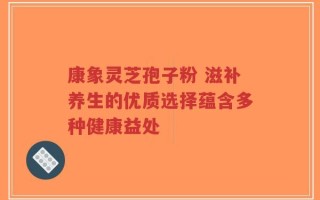康象灵芝孢子粉 滋补养生的优质选择蕴含多种健康益处