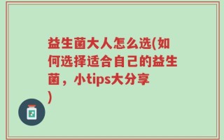 益生菌大人怎么选(如何选择适合自己的益生菌，小tips大分享)