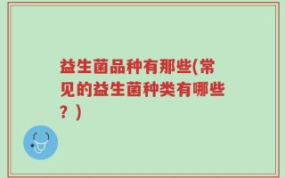 益生菌品种有那些(常见的益生菌种类有哪些？)