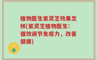植物医生紫灵芝效果怎样(紫灵芝植物医生：强效调节免疫力，改善健康)