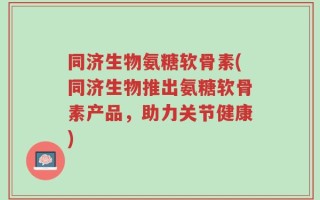 同济生物氨糖软骨素(同济生物推出氨糖软骨素产品，助力关节健康)