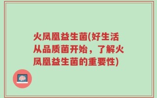 火凤凰益生菌(好生活从品质菌开始，了解火凤凰益生菌的重要性)