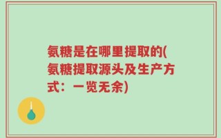 氨糖是在哪里提取的(氨糖提取源头及生产方式：一览无余)