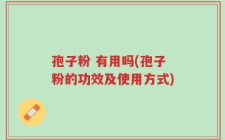孢子粉 有用吗(孢子粉的功效及使用方式)