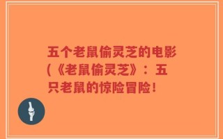 五个老鼠偷灵芝的电影(《老鼠偷灵芝》：五只老鼠的惊险冒险！