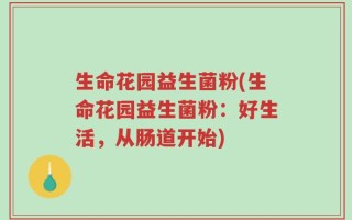 生命花园益生菌粉(生命花园益生菌粉：好生活，从肠道开始)