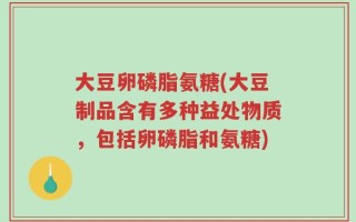 大豆卵磷脂氨糖(大豆制品含有多种益处物质，包括卵磷脂和氨糖)