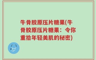 牛骨胶原压片糖果(牛骨胶原压片糖果：令你重拾年轻美肌的秘密)