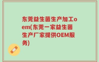 东莞益生菌生产加工oem(东莞一家益生菌生产厂家提供OEM服务)
