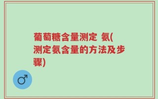葡萄糖含量测定 氨(测定氨含量的方法及步骤)
