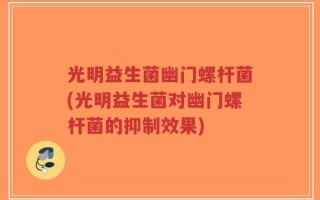 光明益生菌幽门螺杆菌(光明益生菌对幽门螺杆菌的抑制效果)
