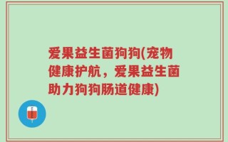 爱果益生菌狗狗(宠物健康护航，爱果益生菌助力狗狗肠道健康)