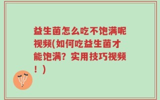 益生菌怎么吃不饱满呢视频(如何吃益生菌才能饱满？实用技巧视频！)