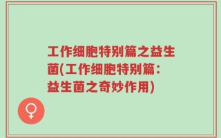 工作细胞特别篇之益生菌(工作细胞特别篇：益生菌之奇妙作用)