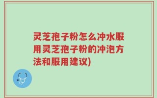 灵芝孢子粉怎么冲水服用灵芝孢子粉的冲泡方法和服用建议)