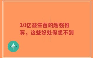 10亿益生菌的超强推荐，这些好处你想不到