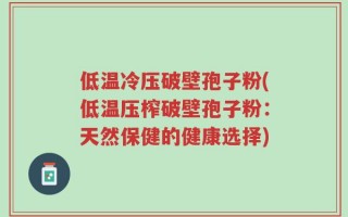 低温冷压破壁孢子粉(低温压榨破壁孢子粉：天然保健的健康选择)