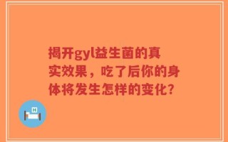 揭开gyl益生菌的真实效果，吃了后你的身体将发生怎样的变化？