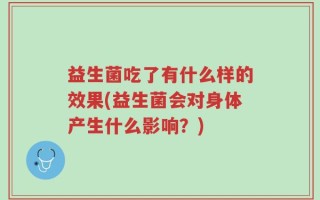 益生菌吃了有什么样的效果(益生菌会对身体产生什么影响？)