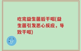 吃完益生菌后干呕(益生菌引发恶心反应，导致干呕)