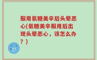 服用氨糖美辛后头晕恶心(氨糖美辛服用后出现头晕恶心，该怎么办？)