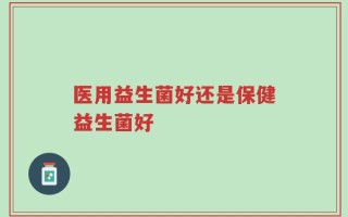 医用益生菌好还是保健益生菌好