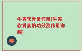 牛黄软骨素作用(牛黄软骨素的功效及作用详解)