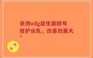 亲测xdg益生菌酵母修护水乳，改善效果大”