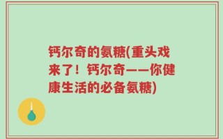 钙尔奇的氨糖(重头戏来了！钙尔奇——你健康生活的必备氨糖)