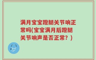 满月宝宝蹬腿关节响正常吗(宝宝满月后蹬腿关节响声是否正常？)