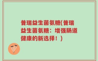 普瑞益生菌氨糖(普瑞益生菌氨糖：增强肠道健康的新选择！)