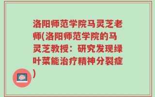 洛阳师范学院马灵芝老师(洛阳师范学院的马灵芝教授：研究发现绿叶菜能治疗精神分裂症)