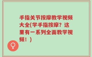 手指关节按摩教学视频大全(学手指按摩？这里有一系列全面教学视频！)