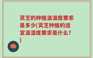 灵芝的种植温湿度要求是多少(灵芝种植的适宜温湿度要求是什么？)