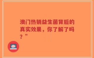 澳门热销益生菌背后的真实效果，你了解了吗？”
